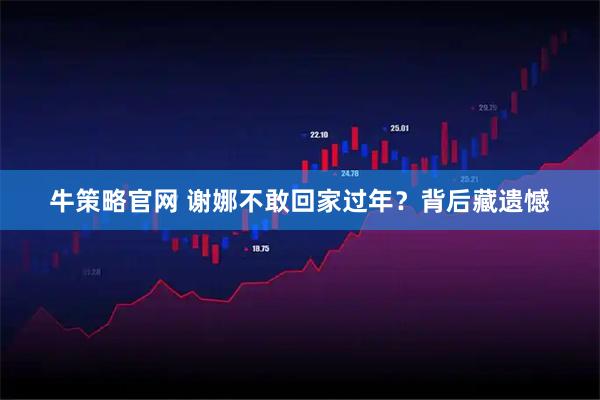 牛策略官网 谢娜不敢回家过年？背后藏遗憾
