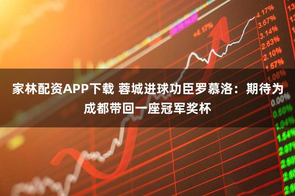 家林配资APP下载 蓉城进球功臣罗慕洛：期待为成都带回一座冠军奖杯