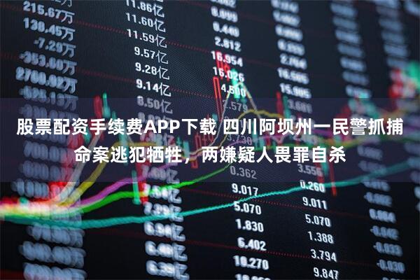 股票配资手续费APP下载 四川阿坝州一民警抓捕命案逃犯牺牲，两嫌疑人畏罪自杀
