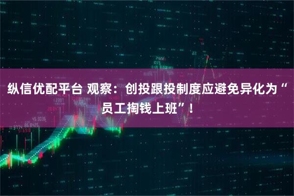 纵信优配平台 观察：创投跟投制度应避免异化为“员工掏钱上班”！