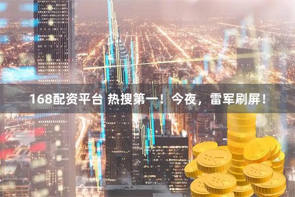 168配资平台 热搜第一！今夜，雷军刷屏！