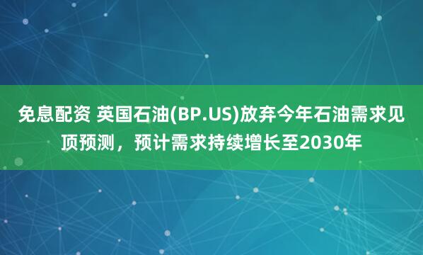 免息配资 英国石油(BP.US)放弃今年石油需求见顶预测，预计需求持续增长至2030年