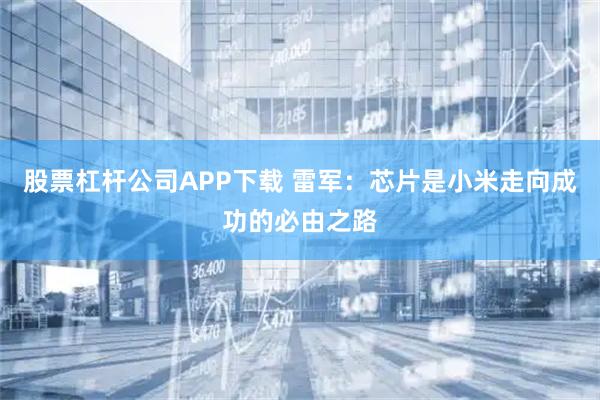 股票杠杆公司APP下载 雷军：芯片是小米走向成功的必由之路