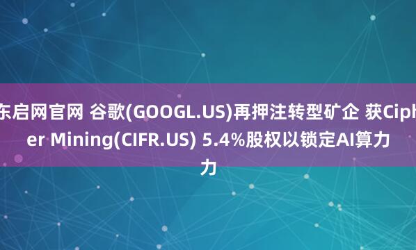 东启网官网 谷歌(GOOGL.US)再押注转型矿企 获Cipher Mining(CIFR.US) 5.4%股权以锁定AI算力