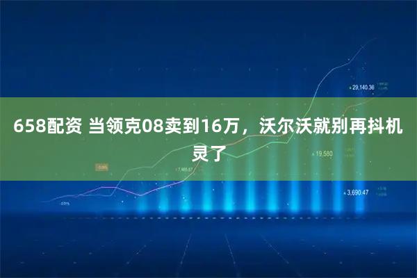 658配资 当领克08卖到16万，沃尔沃就别再抖机灵了