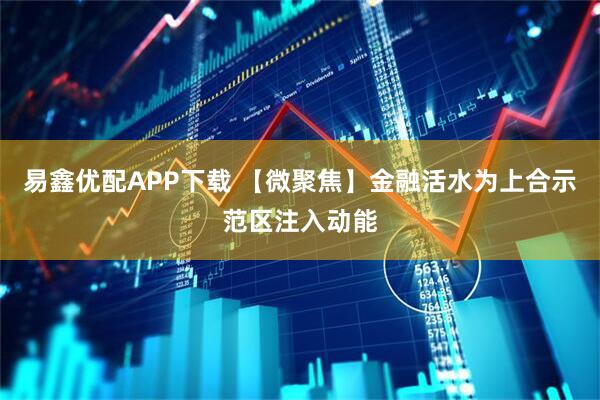 易鑫优配APP下载 【微聚焦】金融活水为上合示范区注入动能