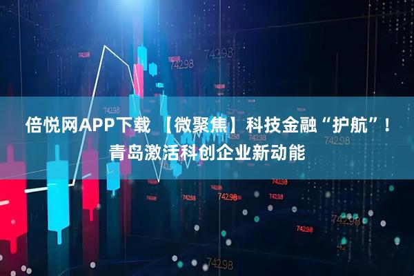 倍悦网APP下载 【微聚焦】科技金融“护航”！青岛激活科创企业新动能