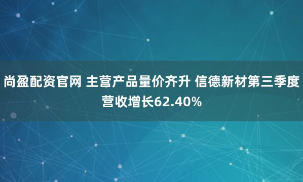 尚盈配资官网 主营产品量价齐升 信德新材第三季度营收增长62.40%