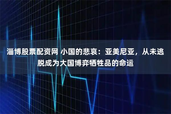 淄博股票配资网 小国的悲哀：亚美尼亚，从未逃脱成为大国博弈牺牲品的命运