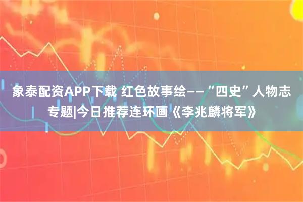 象泰配资APP下载 红色故事绘——“四史”人物志专题|今日推荐连环画《李兆麟将军》