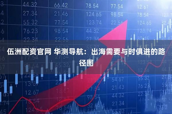 伍洲配资官网 华测导航：出海需要与时俱进的路径图