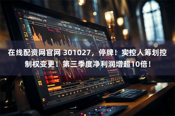在线配资网官网 301027，停牌！实控人筹划控制权变更！第三季度净利润增超10倍！