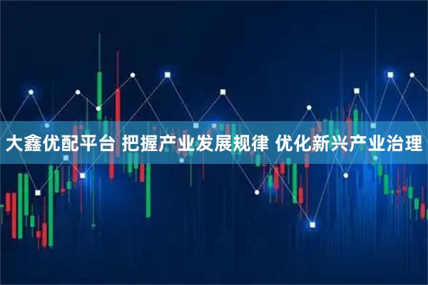 大鑫优配平台 把握产业发展规律 优化新兴产业治理