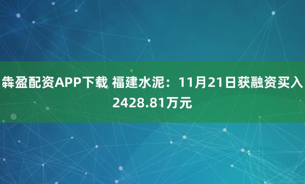 犇盈配资APP下载 福建水泥：11月21日获融资买入2428.81万元