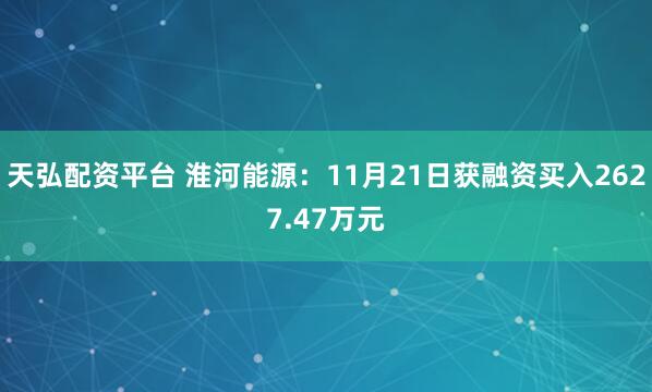天弘配资平台 淮河能源：11月21日获融资买入2627.47万元
