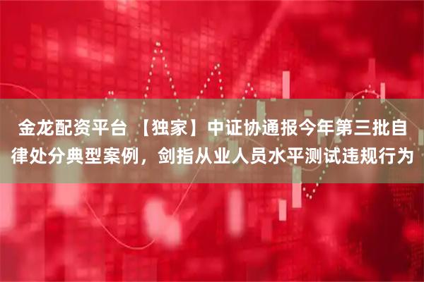 金龙配资平台 【独家】中证协通报今年第三批自律处分典型案例,剑指从业人员水平测试违规行为