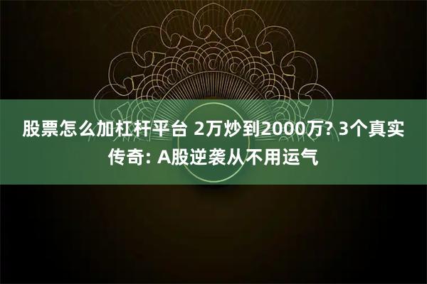 股票怎么加杠杆平台 2万炒到2000万? 3个真实传奇: A股逆袭从不用运气