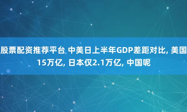 股票配资推荐平台 中美日上半年GDP差距对比, 美国15万亿, 日本仅2.1万亿, 中国呢