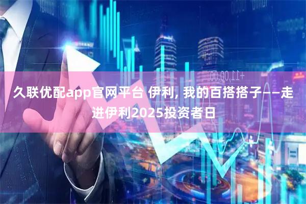 久联优配app官网平台 伊利, 我的百搭搭子——走进伊利2025投资者日