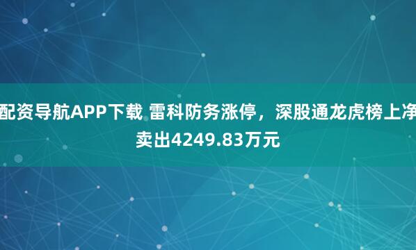 配资导航APP下载 雷科防务涨停，深股通龙虎榜上净卖出4249.83万元