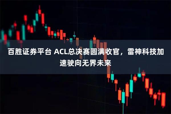百胜证券平台 ACL总决赛圆满收官，雷神科技加速驶向无界未来