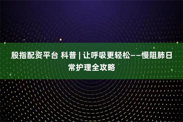 股指配资平台 科普 | 让呼吸更轻松——慢阻肺日常护理全攻略