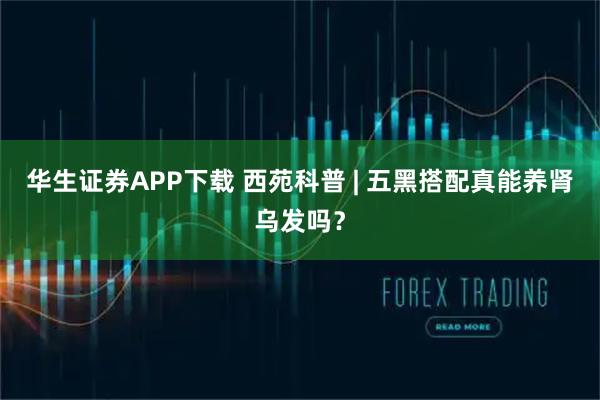 华生证券APP下载 西苑科普 | 五黑搭配真能养肾乌发吗？