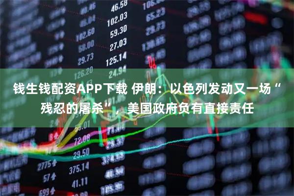 钱生钱配资APP下载 伊朗：以色列发动又一场“残忍的屠杀”，美国政府负有直接责任