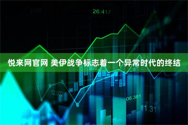 悦来网官网 美伊战争标志着一个异常时代的终结