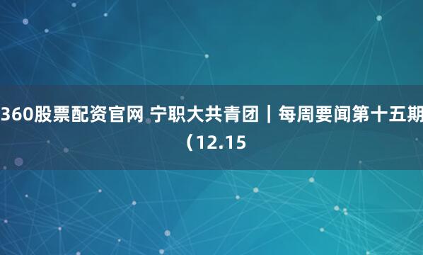 360股票配资官网 宁职大共青团｜每周要闻第十五期（12.15