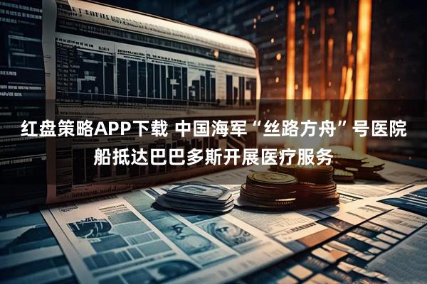 红盘策略APP下载 中国海军“丝路方舟”号医院船抵达巴巴多斯开展医疗服务