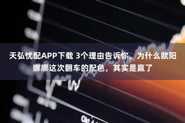 天弘忧配APP下载 3个理由告诉你,为什么欧阳娜娜这次翻车的配色,其实是赢了