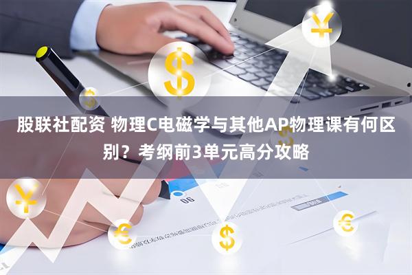 股联社配资 物理C电磁学与其他AP物理课有何区别？考纲前3单元高分攻略