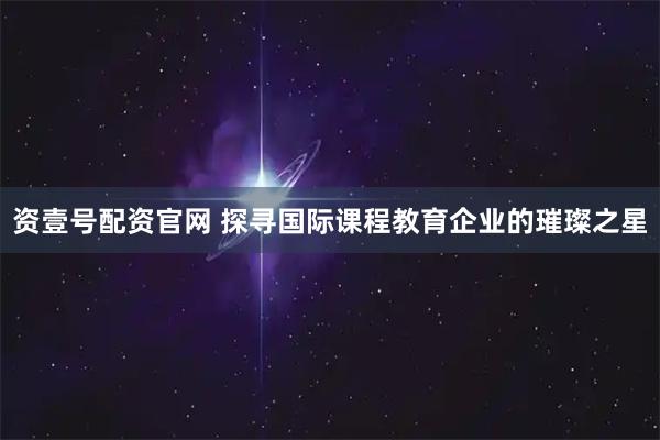 资壹号配资官网 探寻国际课程教育企业的璀璨之星