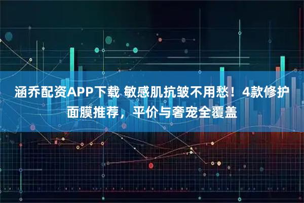 涵乔配资APP下载 敏感肌抗皱不用愁！4款修护面膜推荐，平价与奢宠全覆盖