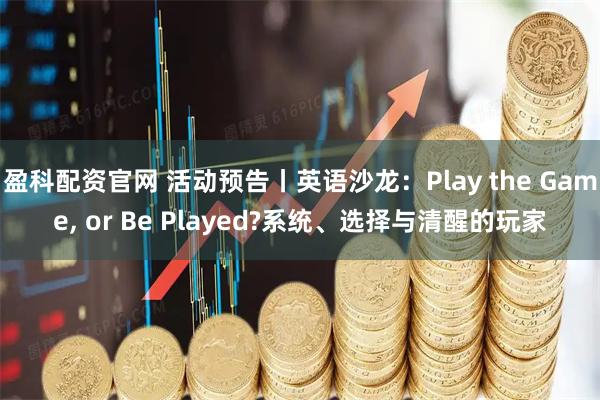盈科配资官网 活动预告丨英语沙龙：Play the Game, or Be Played?系统、选择与清醒的玩家