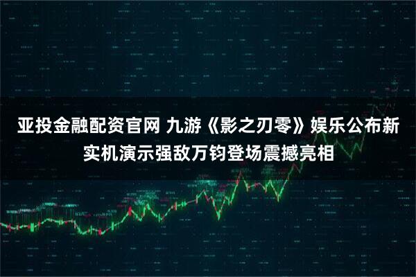 亚投金融配资官网 九游《影之刃零》娱乐公布新实机演示强敌万钧登场震撼亮相