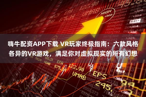嗨牛配资APP下载 VR玩家终极指南：六款风格各异的VR游戏，满足你对虚拟现实的所有幻想
