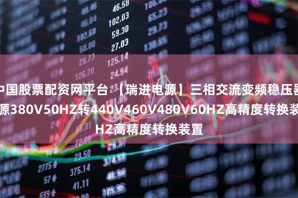 中国股票配资网平台 【瑞进电源】三相交流变频稳压器电源380V50HZ转440V460V480V60HZ高精度转换装置