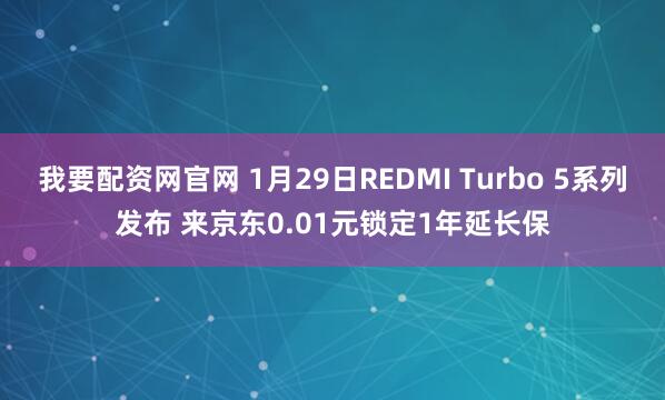 我要配资网官网 1月29日REDMI Turbo 5系列发布 来京东0.01元锁定1年延长保
