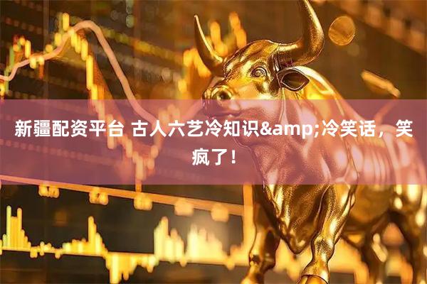 新疆配资平台 古人六艺冷知识&冷笑话，笑疯了！