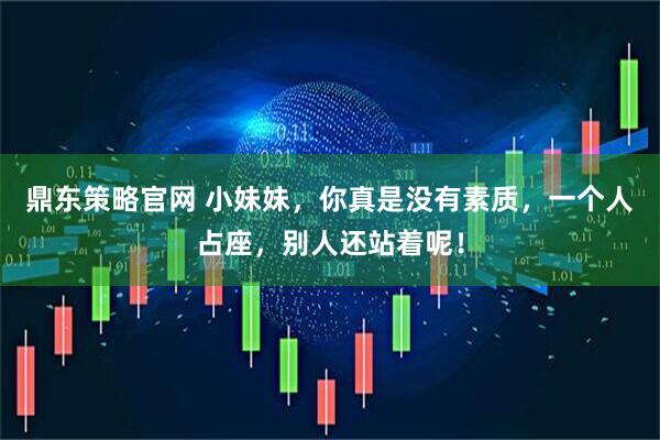 鼎东策略官网 小妹妹，你真是没有素质，一个人占座，别人还站着呢！